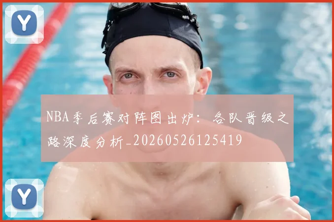 NBA季后赛对阵图出炉:各队晋级之路深度分析_20260526125419
