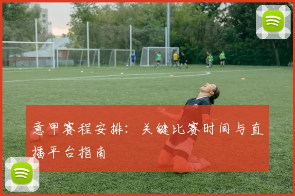 意甲赛程安排:关键比赛时间与直播平台指南