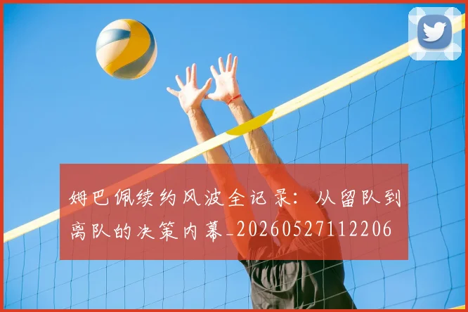 姆巴佩续约风波全记录:从留队到离队的决策内幕_20260527112206