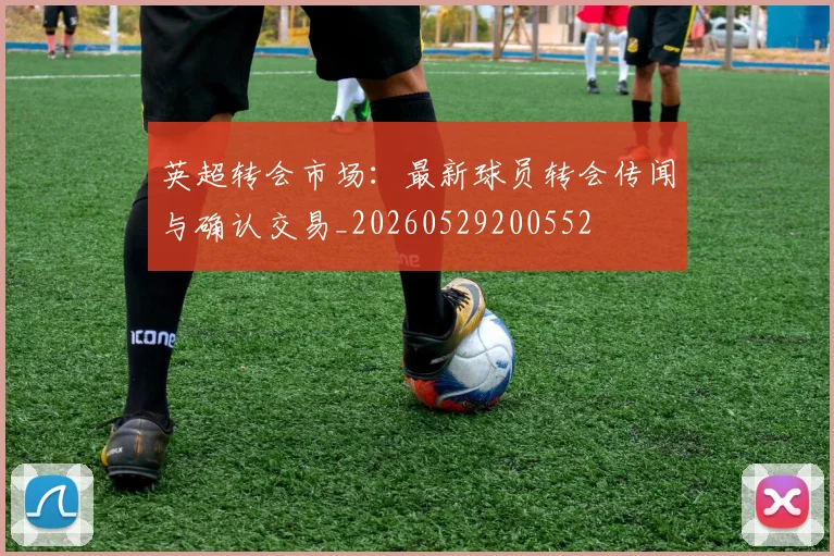 英超转会市场:最新球员转会传闻与确认交易_20260529200552