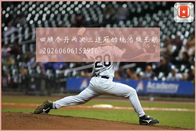 回顾乔丹两次三连冠的统治级王朝_20260606152916