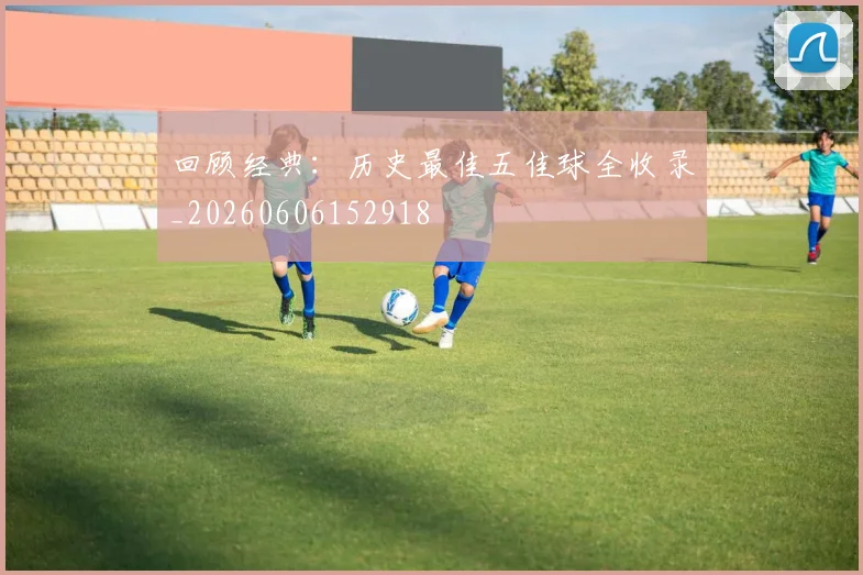 回顾经典:历史最佳五佳球全收录_20260606152918