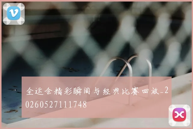 全运会精彩瞬间与经典比赛回放_20260527111748