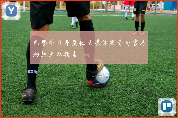 巴黎圣日耳曼社交媒体账号与官方粉丝互动指南
