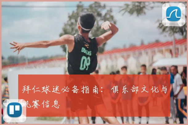 拜仁球迷必备指南:俱乐部文化与观赛信息