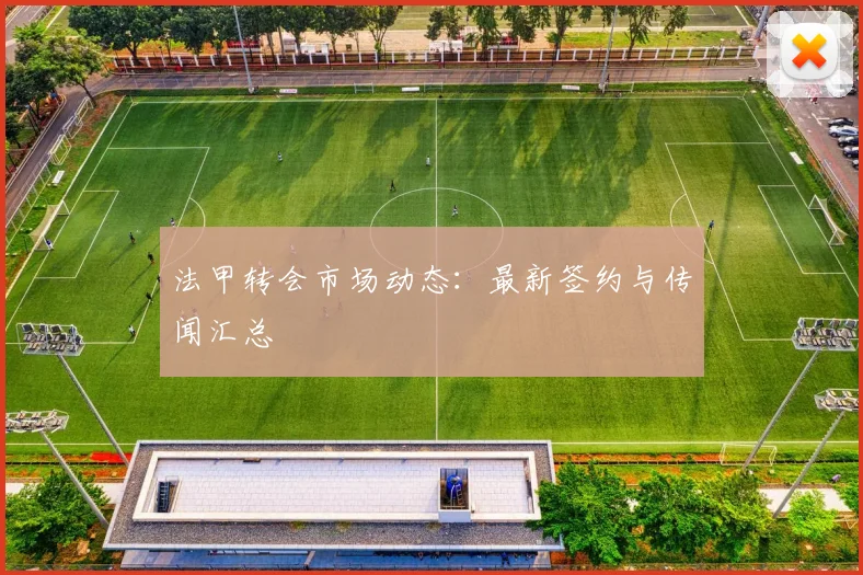 法甲转会市场动态：最新签约与传闻汇总
