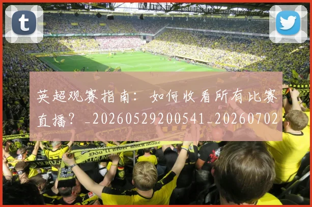 英超观赛指南：如何收看所有比赛直播？_20260529200541_20260702174515