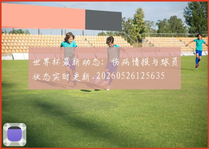 世界杯最新动态:伤病情报与球员状态实时更新_20260526125635
