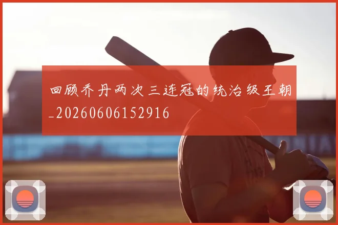 回顾乔丹两次三连冠的统治级王朝_20260606152916