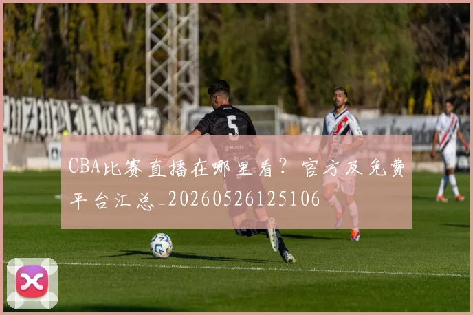 CBA比赛直播在哪里看？官方及免费平台汇总_20260526125106