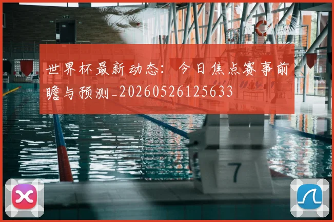 世界杯最新动态:今日焦点赛事前瞻与预测_20260526125633