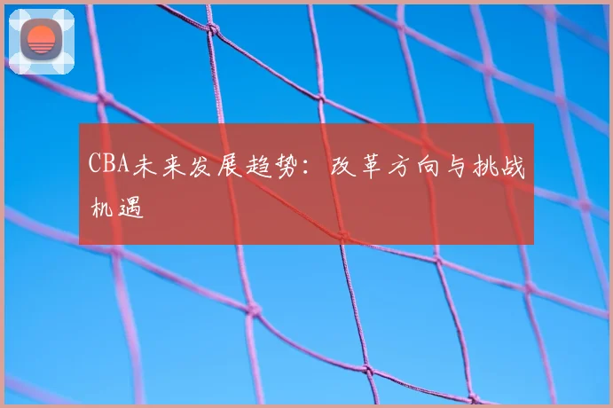 CBA未来发展趋势：改革方向与挑战机遇