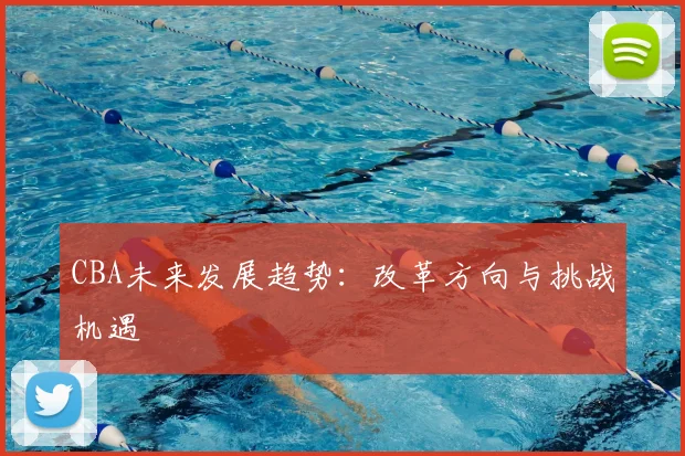 CBA未来发展趋势：改革方向与挑战机遇