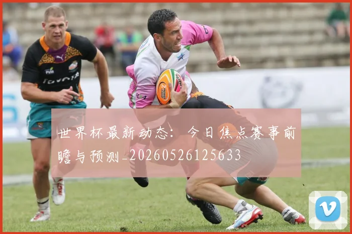 世界杯最新动态：今日焦点赛事前瞻与预测_20260526125633