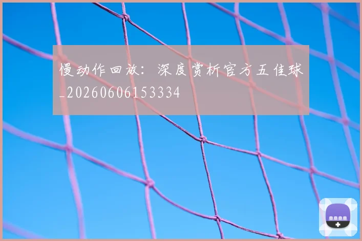 慢动作回放：深度赏析官方五佳球_20260606153334