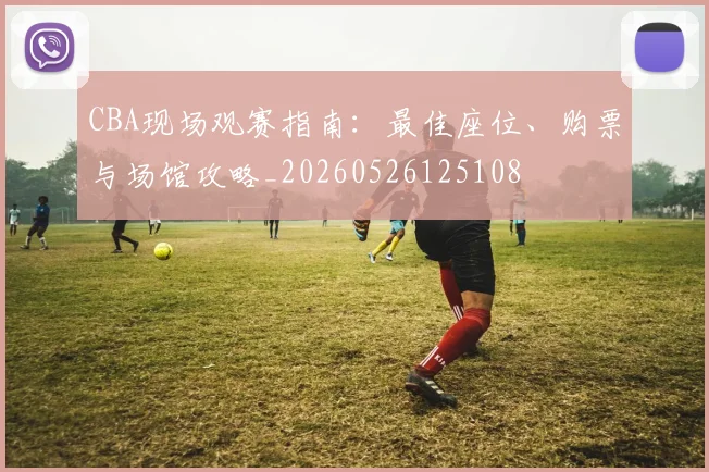CBA现场观赛指南：最佳座位、购票与场馆攻略_20260526125108