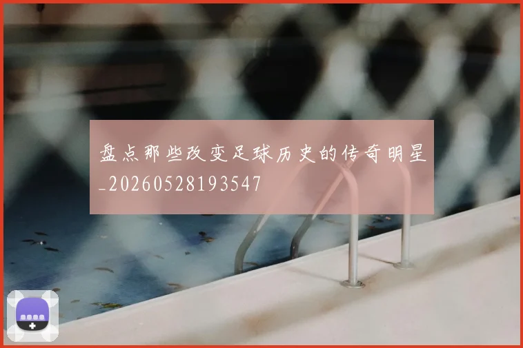 盘点那些改变足球历史的传奇明星_20260528193547